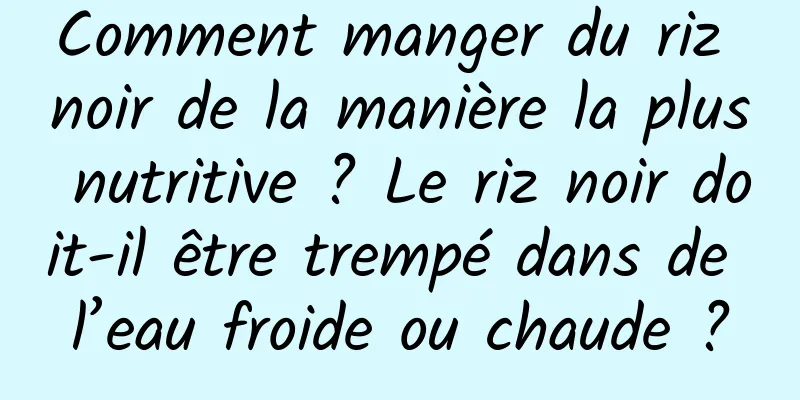 Comment manger du riz noir de la manière la plus nutritive ? Le riz noir doit-il être trempé dans de l’eau froide ou chaude ?