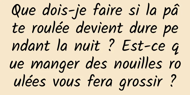 Que dois-je faire si la pâte roulée devient dure pendant la nuit ? Est-ce que manger des nouilles roulées vous fera grossir ?