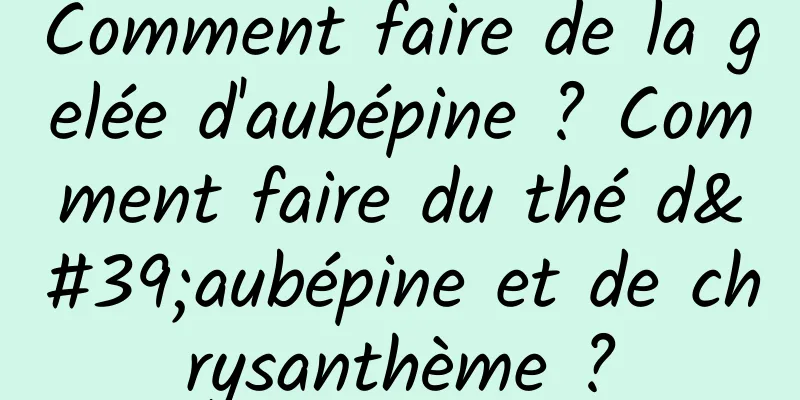 Comment faire de la gelée d'aubépine ? Comment faire du thé d'aubépine et de chrysanthème ?