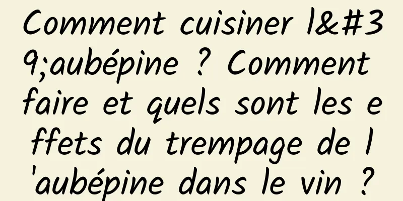 Comment cuisiner l'aubépine ? Comment faire et quels sont les effets du trempage de l'aubépine dans le vin ?