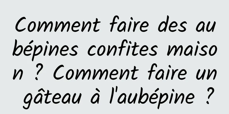 Comment faire des aubépines confites maison ? Comment faire un gâteau à l'aubépine ?