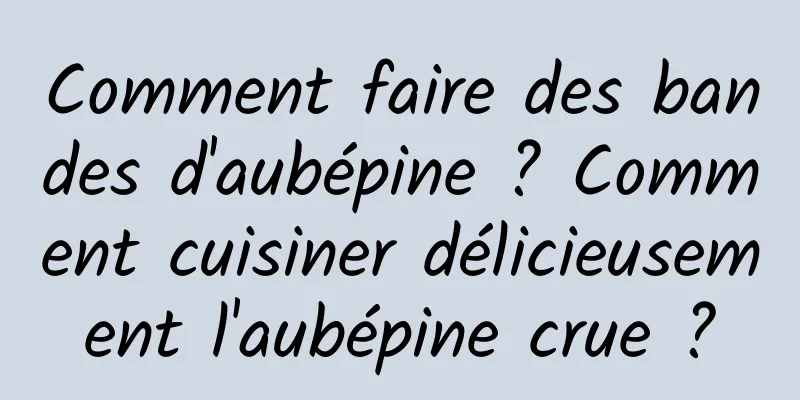 Comment faire des bandes d'aubépine ? Comment cuisiner délicieusement l'aubépine crue ?