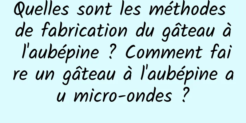 Quelles sont les méthodes de fabrication du gâteau à l'aubépine ? Comment faire un gâteau à l'aubépine au micro-ondes ?