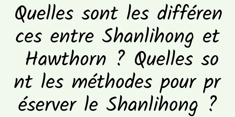 Quelles sont les différences entre Shanlihong et Hawthorn ? Quelles sont les méthodes pour préserver le Shanlihong ?