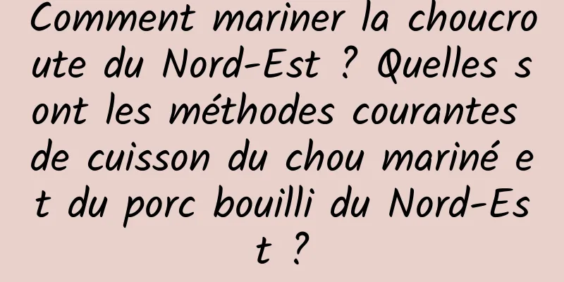 Comment mariner la choucroute du Nord-Est ? Quelles sont les méthodes courantes de cuisson du chou mariné et du porc bouilli du Nord-Est ?