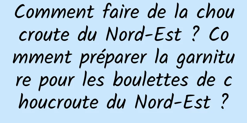 Comment faire de la choucroute du Nord-Est ? Comment préparer la garniture pour les boulettes de choucroute du Nord-Est ?
