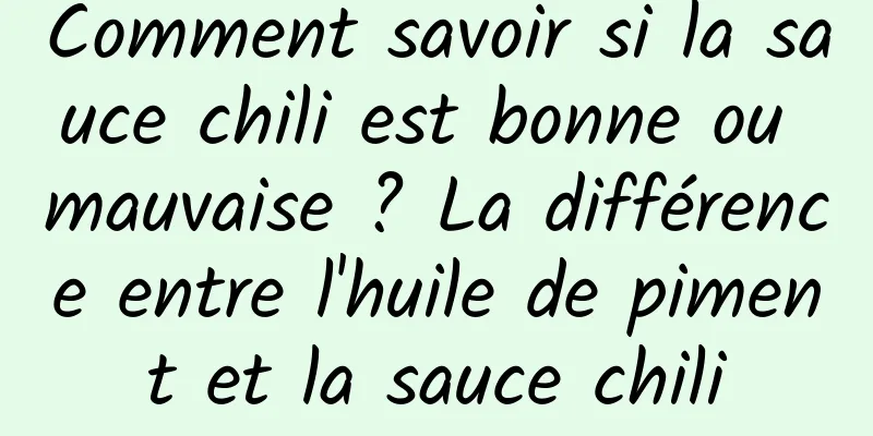 Comment savoir si la sauce chili est bonne ou mauvaise ? La différence entre l'huile de piment et la sauce chili