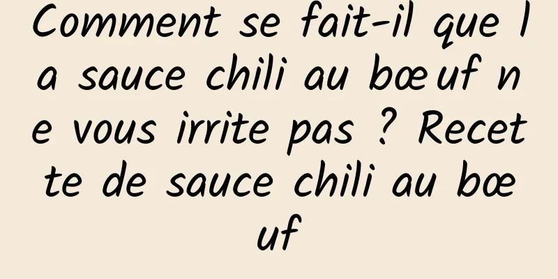 Comment se fait-il que la sauce chili au bœuf ne vous irrite pas ? Recette de sauce chili au bœuf