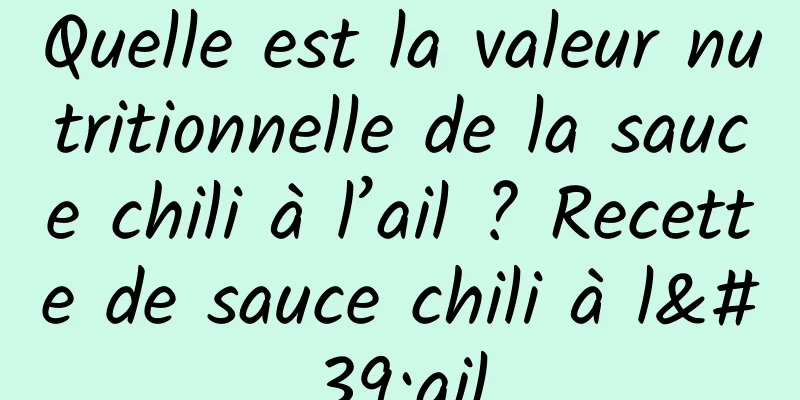 Quelle est la valeur nutritionnelle de la sauce chili à l’ail ? Recette de sauce chili à l'ail