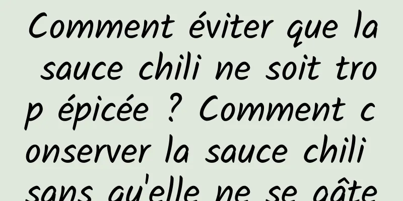 Comment éviter que la sauce chili ne soit trop épicée ? Comment conserver la sauce chili sans qu'elle ne se gâte