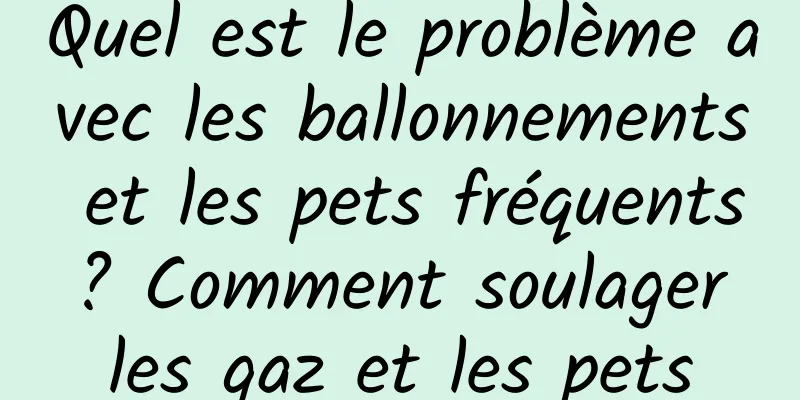Quel est le problème avec les ballonnements et les pets fréquents ? Comment soulager les gaz et les pets
