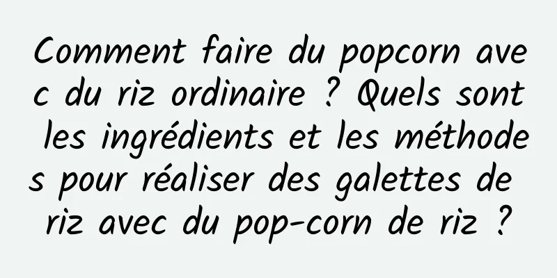 Comment faire du popcorn avec du riz ordinaire ? Quels sont les ingrédients et les méthodes pour réaliser des galettes de riz avec du pop-corn de riz ?