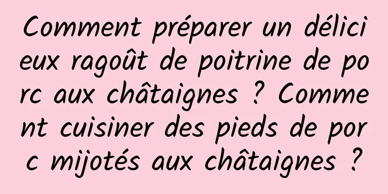 Comment préparer un délicieux ragoût de poitrine de porc aux châtaignes ? Comment cuisiner des pieds de porc mijotés aux châtaignes ?