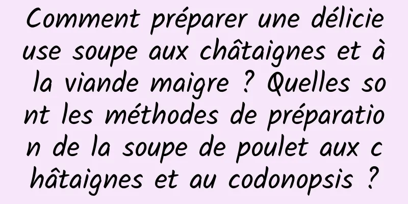 Comment préparer une délicieuse soupe aux châtaignes et à la viande maigre ? Quelles sont les méthodes de préparation de la soupe de poulet aux châtaignes et au codonopsis ?