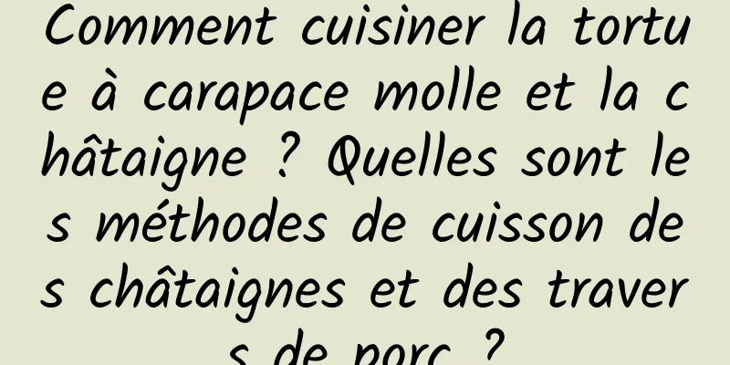 Comment cuisiner la tortue à carapace molle et la châtaigne ? Quelles sont les méthodes de cuisson des châtaignes et des travers de porc ?
