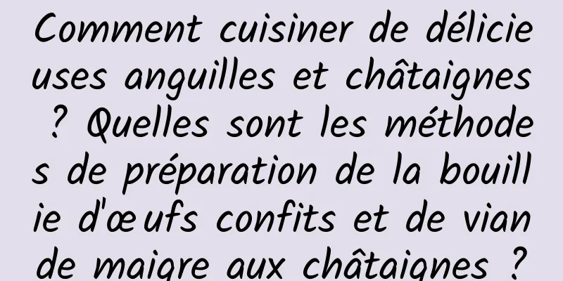 Comment cuisiner de délicieuses anguilles et châtaignes ? Quelles sont les méthodes de préparation de la bouillie d'œufs confits et de viande maigre aux châtaignes ?