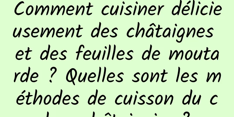Comment cuisiner délicieusement des châtaignes et des feuilles de moutarde ? Quelles sont les méthodes de cuisson du chou châtaignier ?