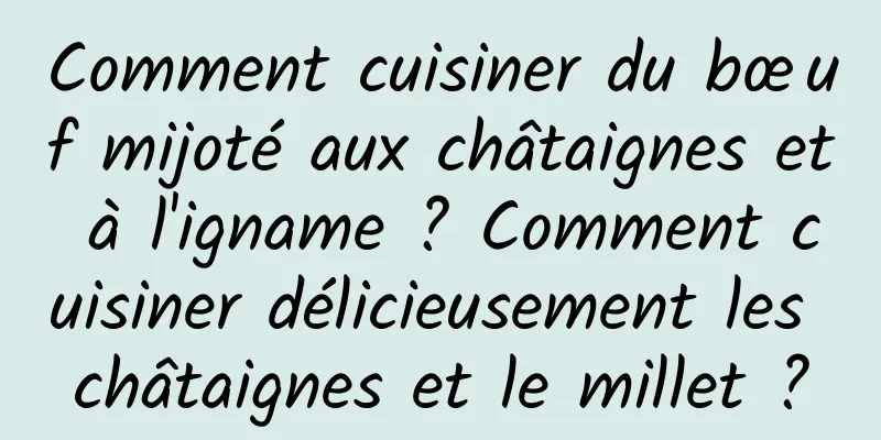Comment cuisiner du bœuf mijoté aux châtaignes et à l'igname ? Comment cuisiner délicieusement les châtaignes et le millet ?