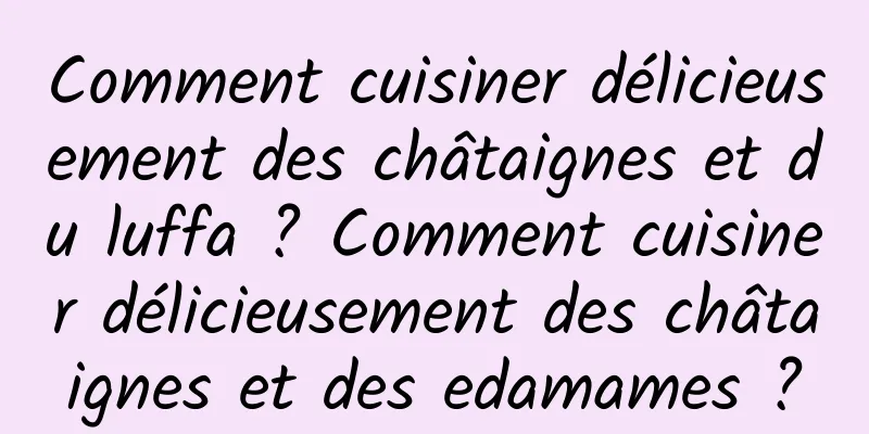 Comment cuisiner délicieusement des châtaignes et du luffa ? Comment cuisiner délicieusement des châtaignes et des edamames ?