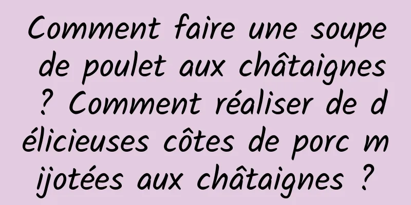 Comment faire une soupe de poulet aux châtaignes ? Comment réaliser de délicieuses côtes de porc mijotées aux châtaignes ?