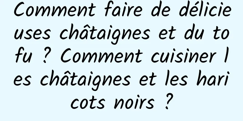 Comment faire de délicieuses châtaignes et du tofu ? Comment cuisiner les châtaignes et les haricots noirs ?