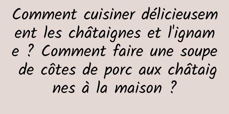 Comment cuisiner délicieusement les châtaignes et l'igname ? Comment faire une soupe de côtes de porc aux châtaignes à la maison ?
