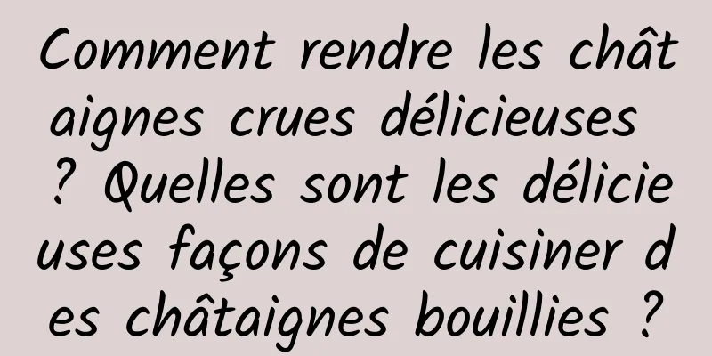 Comment rendre les châtaignes crues délicieuses ? Quelles sont les délicieuses façons de cuisiner des châtaignes bouillies ?