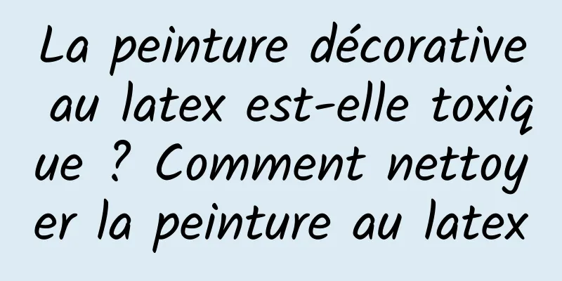 La peinture décorative au latex est-elle toxique ? Comment nettoyer la peinture au latex