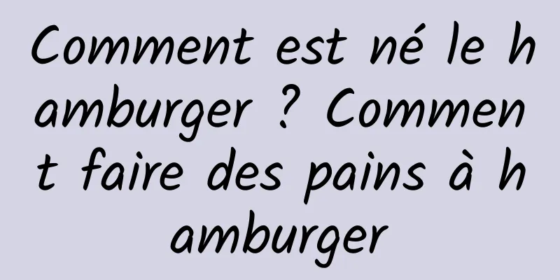 Comment est né le hamburger ? Comment faire des pains à hamburger