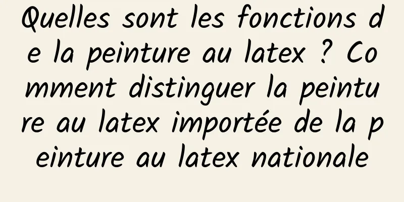 Quelles sont les fonctions de la peinture au latex ? Comment distinguer la peinture au latex importée de la peinture au latex nationale
