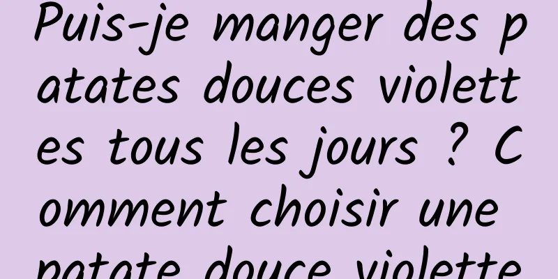 Puis-je manger des patates douces violettes tous les jours ? Comment choisir une patate douce violette