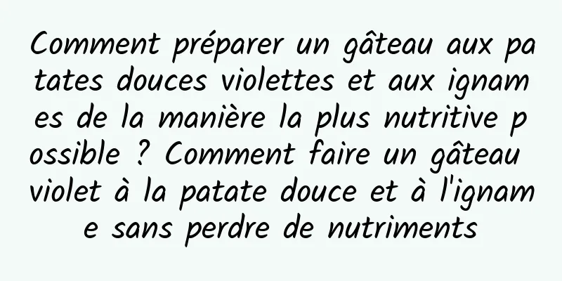 Comment préparer un gâteau aux patates douces violettes et aux ignames de la manière la plus nutritive possible ? Comment faire un gâteau violet à la patate douce et à l'igname sans perdre de nutriments