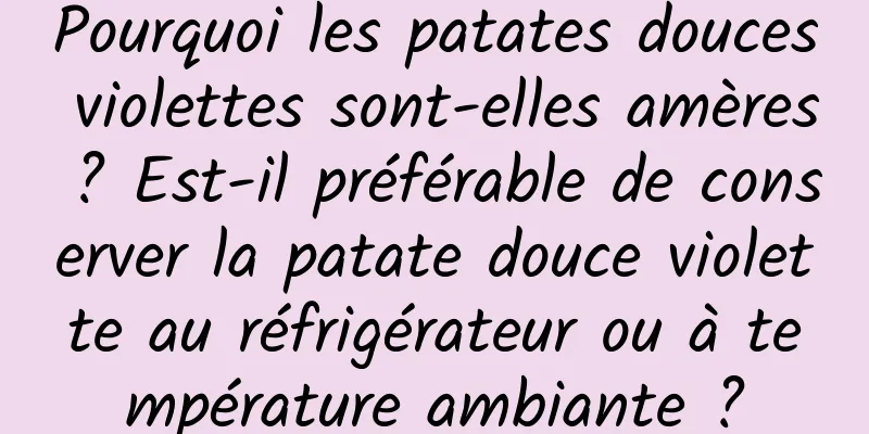 Pourquoi les patates douces violettes sont-elles amères ? Est-il préférable de conserver la patate douce violette au réfrigérateur ou à température ambiante ?