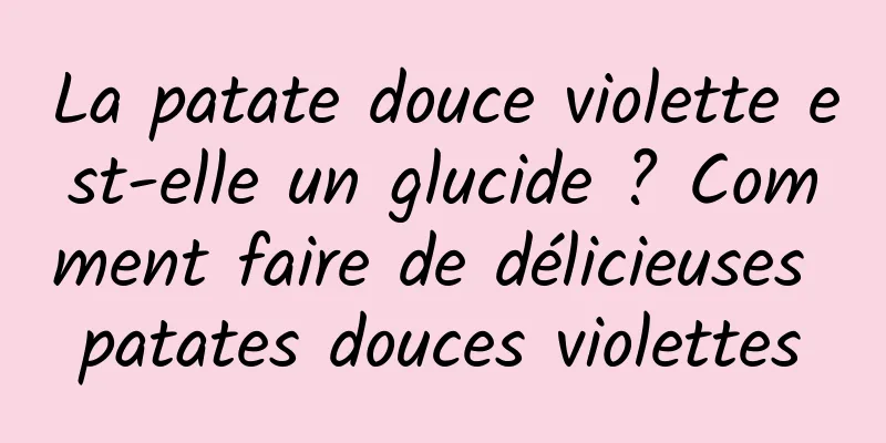 La patate douce violette est-elle un glucide ? Comment faire de délicieuses patates douces violettes