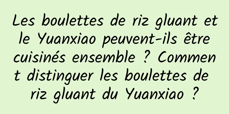 Les boulettes de riz gluant et le Yuanxiao peuvent-ils être cuisinés ensemble ? Comment distinguer les boulettes de riz gluant du Yuanxiao ?