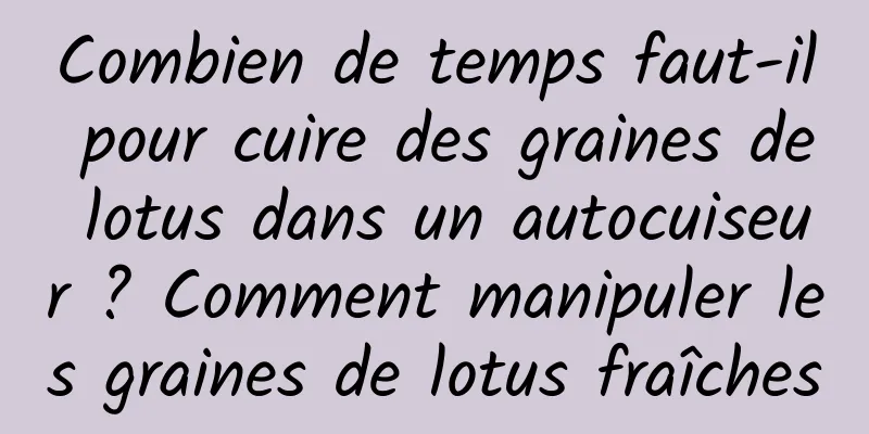 Combien de temps faut-il pour cuire des graines de lotus dans un autocuiseur ? Comment manipuler les graines de lotus fraîches
