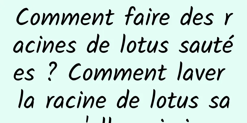 Comment faire des racines de lotus sautées ? Comment laver la racine de lotus sans qu'elle noircisse