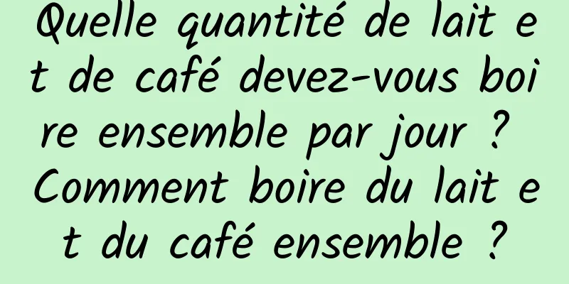 Quelle quantité de lait et de café devez-vous boire ensemble par jour ? Comment boire du lait et du café ensemble ?