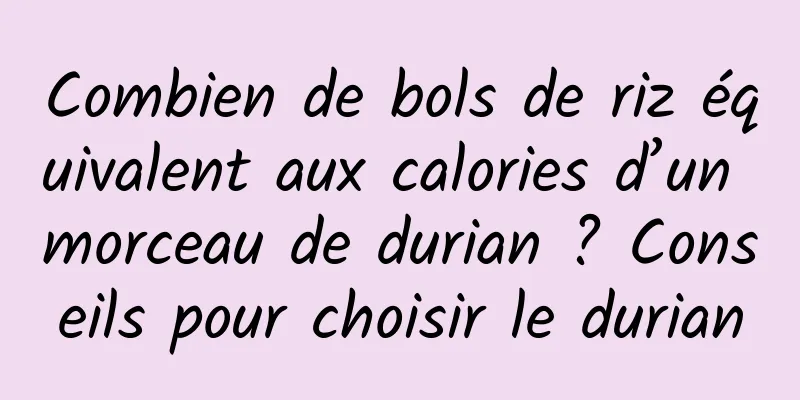 Combien de bols de riz équivalent aux calories d’un morceau de durian ? Conseils pour choisir le durian