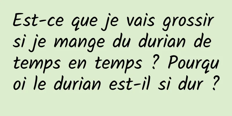 Est-ce que je vais grossir si je mange du durian de temps en temps ? Pourquoi le durian est-il si dur ?