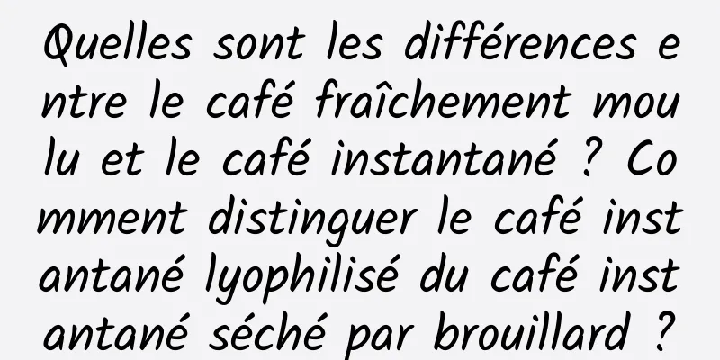 Quelles sont les différences entre le café fraîchement moulu et le café instantané ? Comment distinguer le café instantané lyophilisé du café instantané séché par brouillard ?