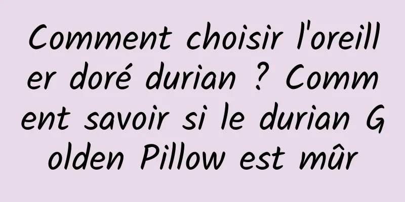 Comment choisir l'oreiller doré durian ? Comment savoir si le durian Golden Pillow est mûr