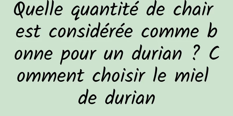 Quelle quantité de chair est considérée comme bonne pour un durian ? Comment choisir le miel de durian
