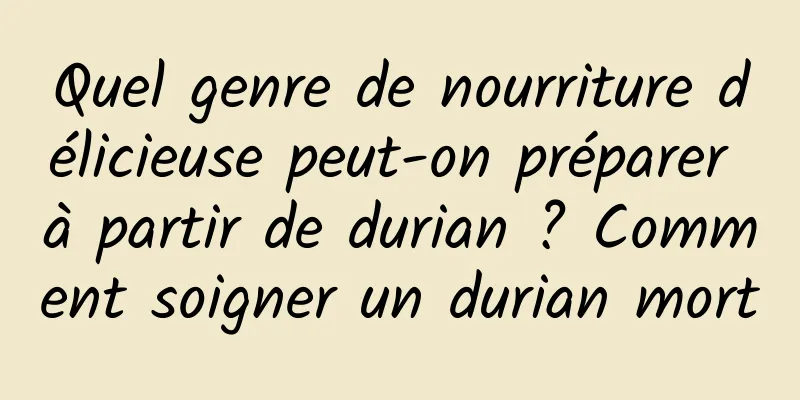 Quel genre de nourriture délicieuse peut-on préparer à partir de durian ? Comment soigner un durian mort