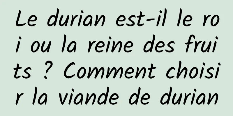Le durian est-il le roi ou la reine des fruits ? Comment choisir la viande de durian