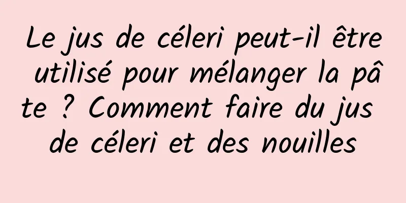 Le jus de céleri peut-il être utilisé pour mélanger la pâte ? Comment faire du jus de céleri et des nouilles