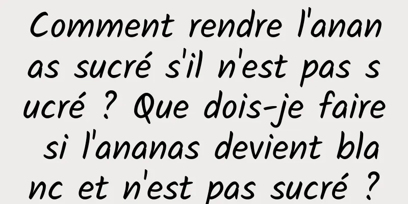Comment rendre l'ananas sucré s'il n'est pas sucré ? Que dois-je faire si l'ananas devient blanc et n'est pas sucré ?