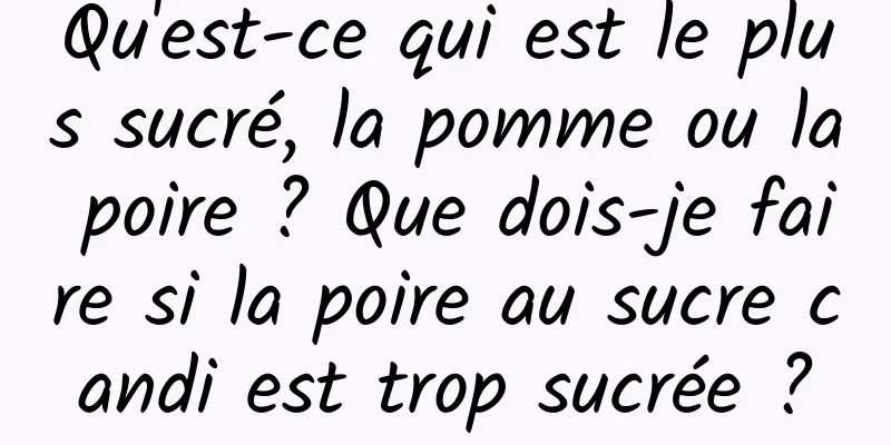 Qu'est-ce qui est le plus sucré, la pomme ou la poire ? Que dois-je faire si la poire au sucre candi est trop sucrée ?