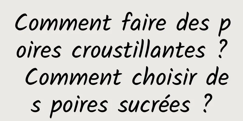 Comment faire des poires croustillantes ? Comment choisir des poires sucrées ?