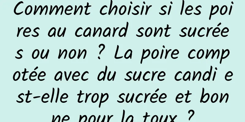 Comment choisir si les poires au canard sont sucrées ou non ? La poire compotée avec du sucre candi est-elle trop sucrée et bonne pour la toux ?